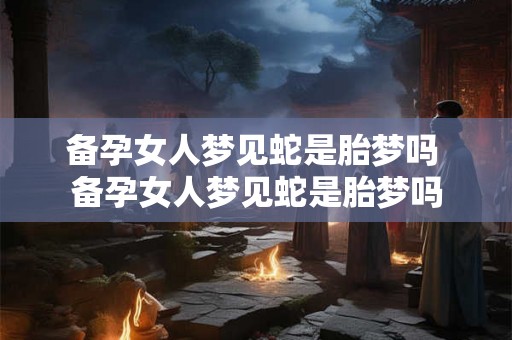 备孕女人梦见蛇是胎梦吗 备孕女人梦见蛇是胎梦吗