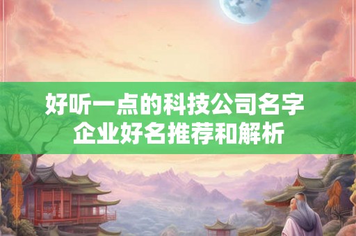好听一点的科技公司名字 企业好名推荐和解析