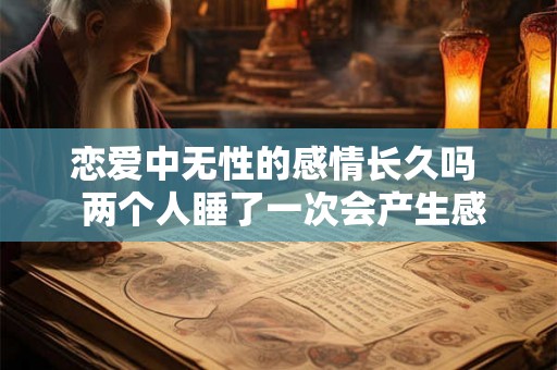 恋爱中无性的感情长久吗  两个人睡了一次会产生感情吗
