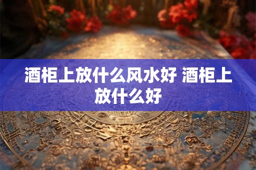 酒柜上放什么风水好 酒柜上放什么好
