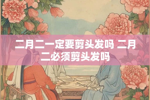 二月二一定要剪头发吗 二月二必须剪头发吗