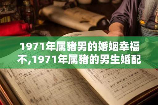 1971年属猪男的婚姻幸福不,1971年属猪的男生婚配表 1971年属猪男的婚姻幸福不,1971年属猪的男生婚配表