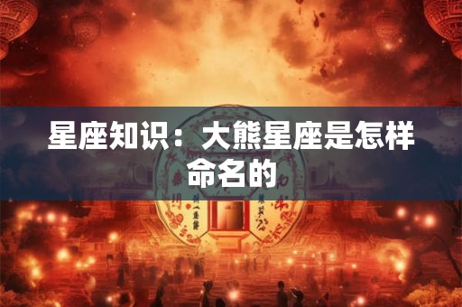 星座知识：大熊星座是怎样命名的