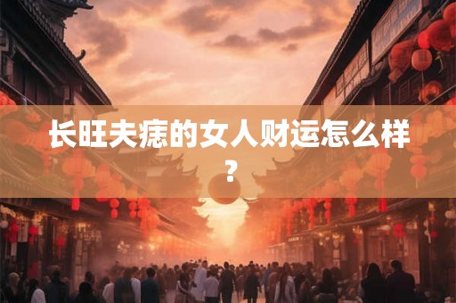 长旺夫痣的女人财运怎么样? 长旺夫痣的女人财运怎么样?
