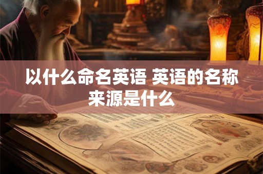 以什么命名英语 英语的名称来源是什么