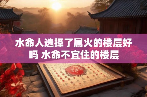 水命人选择了属火的楼层好吗 水命不宜住的楼层