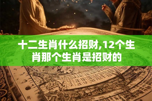 十二生肖什么招财,12个生肖那个生肖是招财的