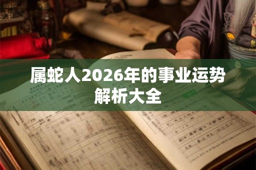 属蛇人2026年的事业运势解析大全