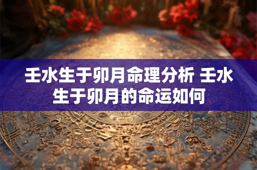壬水生于卯月命理分析 壬水生于卯月的命运如何