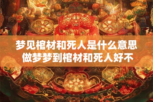 梦见棺材和死人是什么意思 做梦梦到棺材和死人好不好