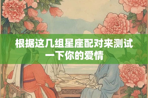 根据这几组星座配对来测试一下你的爱情