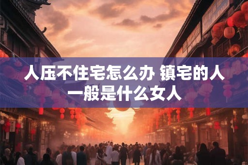 人压不住宅怎么办 镇宅的人一般是什么女人