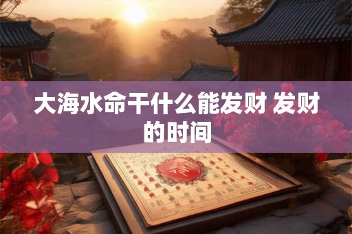 大海水命干什么能发财 发财的时间