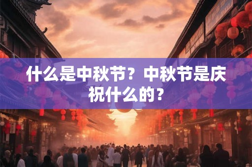 什么是中秋节？中秋节是庆祝什么的？