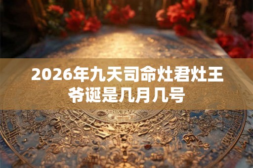 2026年九天司命灶君灶王爷诞是几月几号 2026年九天司命灶君灶王爷诞是几月几号