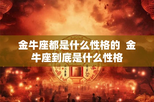 金牛座都是什么性格的  金牛座到底是什么性格