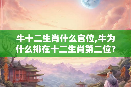 牛十二生肖什么官位,牛为什么排在十二生肖第二位？