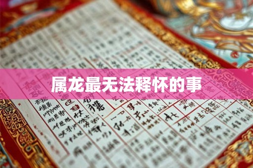 属龙最无法释怀的事 属龙最无法释怀的事