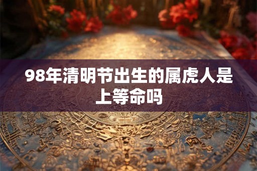 98年清明节出生的属虎人是上等命吗 98年清明节出生的属虎人是上等命吗