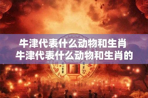 牛津代表什么动物和生肖 牛津代表什么动物和生肖的动物