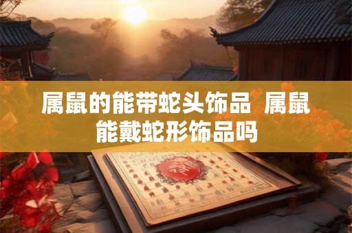 属鼠的能带蛇头饰品  属鼠能戴蛇形饰品吗