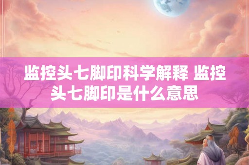 监控头七脚印科学解释 监控头七脚印是什么意思