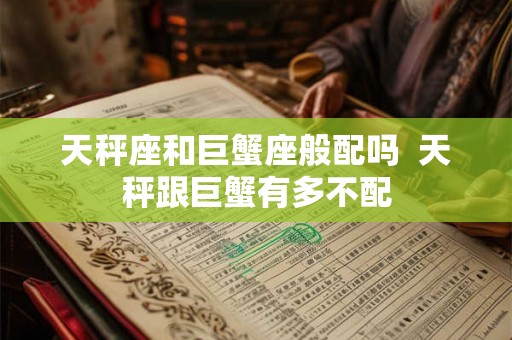 天秤座和巨蟹座般配吗  天秤跟巨蟹有多不配