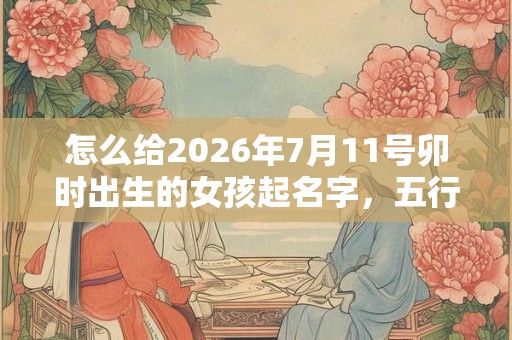 怎么给2026年7月11号卯时出生的女孩起名字，五行是什么？