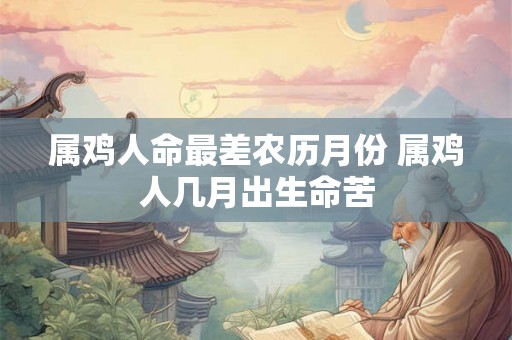 属鸡人命最差农历月份 属鸡人几月出生命苦