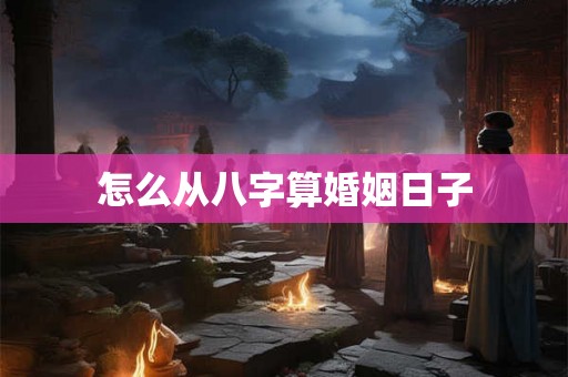 怎么从八字算婚姻日子 怎么从八字算婚姻日子