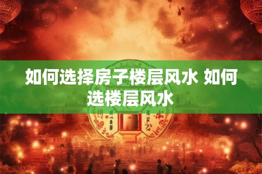 如何选择房子楼层风水 如何选楼层风水