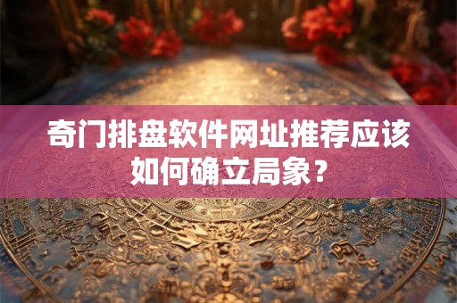 奇门排盘软件网址推荐应该如何确立局象？