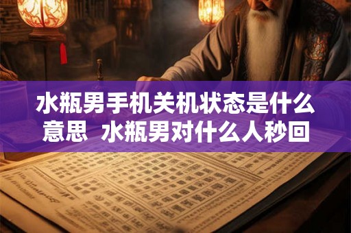 水瓶男手机关机状态是什么意思  水瓶男对什么人秒回
