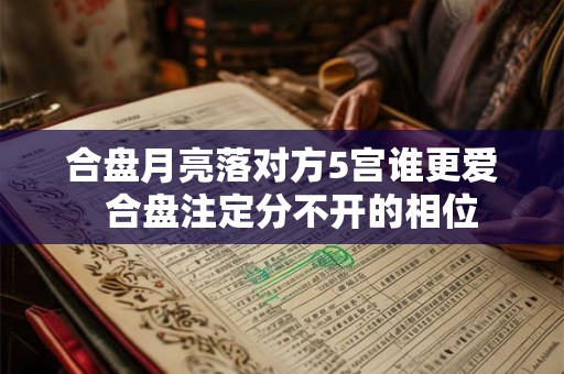合盘月亮落对方5宫谁更爱  合盘注定分不开的相位