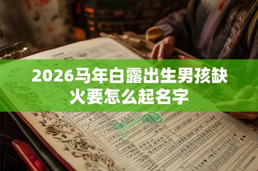 2026马年白露出生男孩缺火要怎么起名字