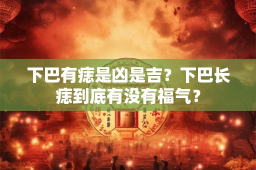 下巴有痣是凶是吉？下巴长痣到底有没有福气？