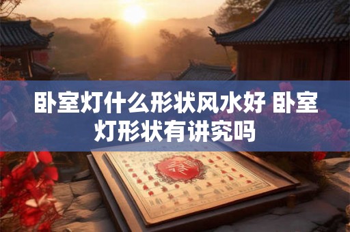 卧室灯什么形状风水好 卧室灯形状有讲究吗 卧室灯什么形状风水好 卧室灯形状有讲究吗