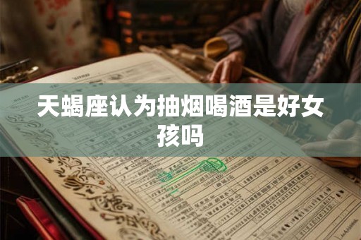 天蝎座认为抽烟喝酒是好女孩吗