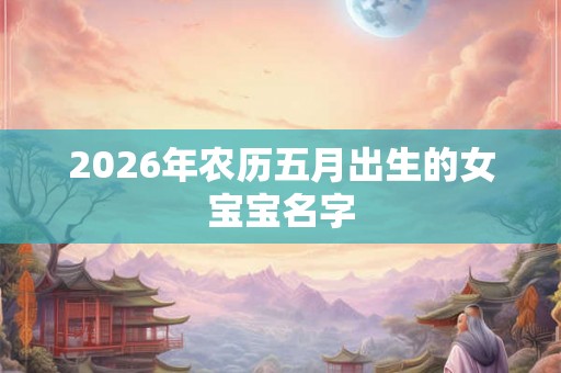 2026年农历五月出生的女宝宝名字