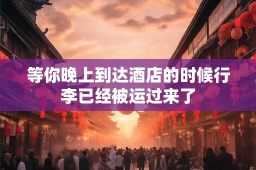 等你晚上到达酒店的时候行李已经被运过来了