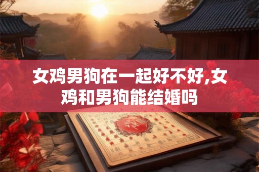 女鸡男狗在一起好不好,女鸡和男狗能结婚吗 女鸡男狗在一起好不好,女鸡和男狗能结婚吗