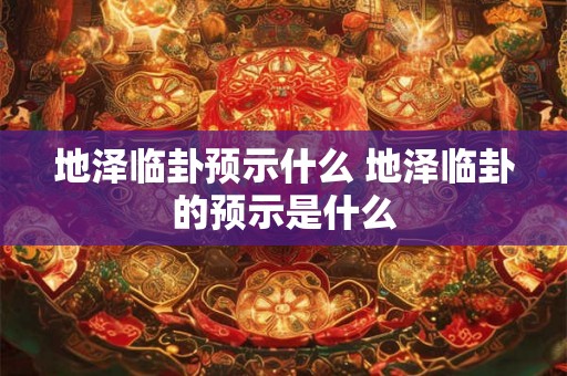 地泽临卦预示什么 地泽临卦的预示是什么