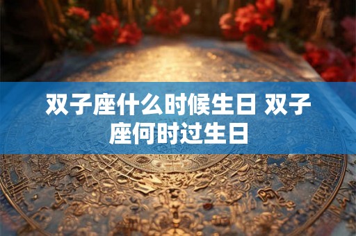 双子座什么时候生日 双子座何时过生日 双子座什么时候生日 双子座何时过生日