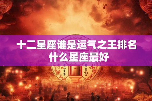 十二星座谁是运气之王排名  什么星座最好