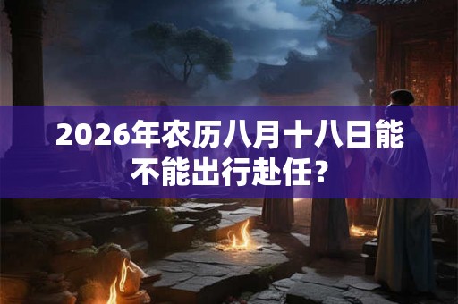 2026年农历八月十八日能不能出行赴任？