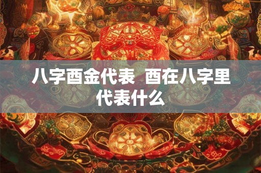 八字酉金代表 酉在八字里代表什么 八字酉金代表 酉在八字里代表什么