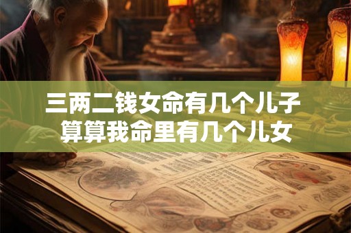 三两二钱女命有几个儿子 算算我命里有几个儿女