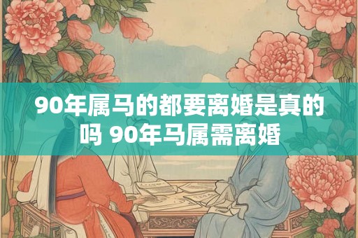 90年属马的都要离婚是真的吗 90年马属需离婚