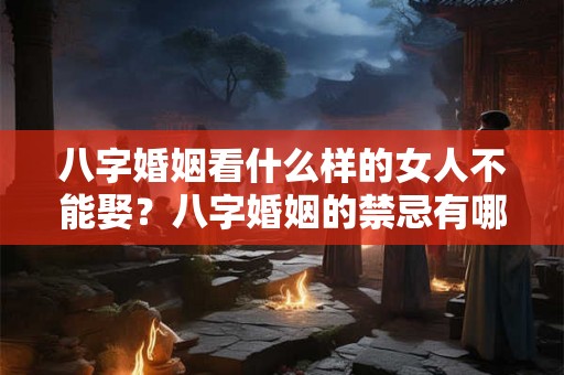 八字婚姻看什么样的女人不能娶？八字婚姻的禁忌有哪些？