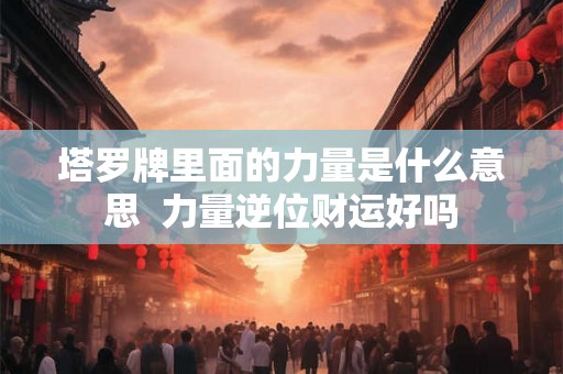 塔罗牌里面的力量是什么意思 力量逆位财运好吗 塔罗牌里面的力量是什么意思 力量逆位财运好吗